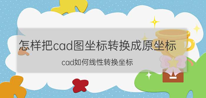 怎样把cad图坐标转换成原坐标 cad如何线性转换坐标？